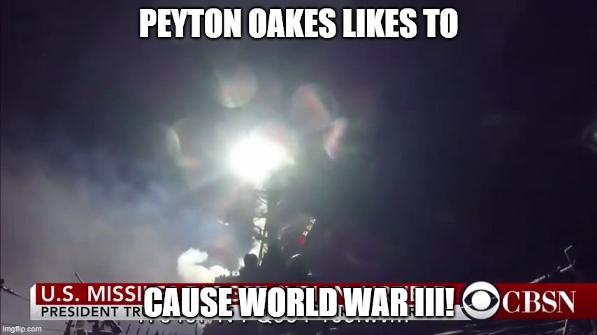 Peyton likes to Cause WW3 | PEYTON OAKES LIKES TO; CAUSE WORLD WAR III! | image tagged in who's ready for world war 3 | made w/ Imgflip meme maker