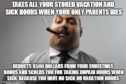 Scumbag Boss | TAKES ALL YOUR STORED VACATION AND SICK HOURS WHEN YOUR ONLY PARENTS DIES DEDUCTS $500 DOLLARS FROM YOUR CHRISTMAS BONUS AND SCOLDS YOU FOR  | image tagged in memes,scumbag boss | made w/ Imgflip meme maker