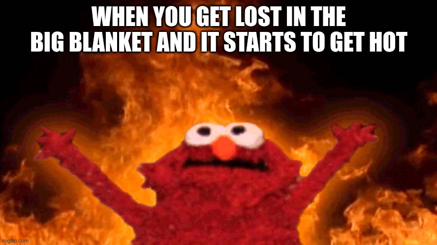 elmo fire | WHEN YOU GET LOST IN THE BIG BLANKET AND IT STARTS TO GET HOT | image tagged in elmo fire | made w/ Imgflip meme maker