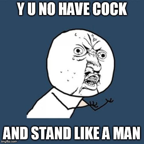 Y U No Meme | Y U NO HAVE COCK AND STAND LIKE A MAN | image tagged in memes,y u no | made w/ Imgflip meme maker