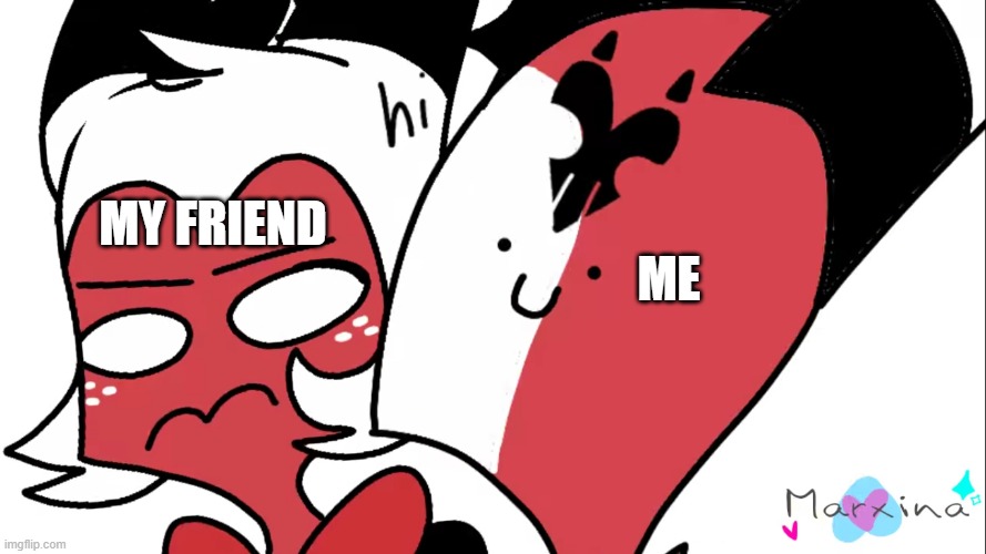 hello yes | MY FRIEND; ME | image tagged in annoying blitzo | made w/ Imgflip meme maker