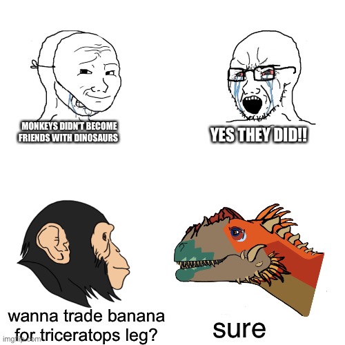 Crying Wojak / I Know Chad Meme | MONKEYS DIDN’T BECOME FRIENDS WITH DINOSAURS; YES THEY DID!! wanna trade banana for triceratops leg? sure | image tagged in crying wojak / i know chad meme,PrehistoricMemes | made w/ Imgflip meme maker