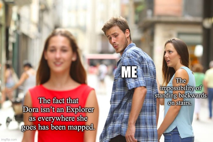Distracted Boyfriend | ME; The impossibility of standing backwards on stairs. The fact that Dora isn’t an Explorer as everywhere she goes has been mapped. | image tagged in memes,distracted boyfriend | made w/ Imgflip meme maker