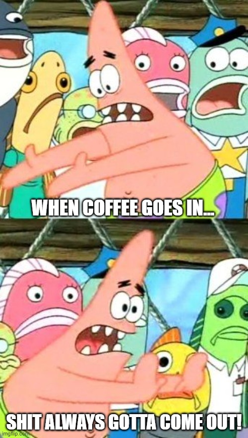 Put It Somewhere Else Patrick Meme | WHEN COFFEE GOES IN... SHIT ALWAYS GOTTA COME OUT! | image tagged in memes,put it somewhere else patrick | made w/ Imgflip meme maker