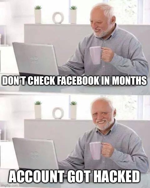 When Life Sucks | DON’T CHECK FACEBOOK IN MONTHS; ACCOUNT GOT HACKED | image tagged in memes,hide the pain harold | made w/ Imgflip meme maker