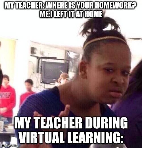 Black Girl Wat | MY TEACHER: WHERE IS YOUR HOMEWORK? 
ME:I LEFT IT AT HOME; MY TEACHER DURING VIRTUAL LEARNING: | image tagged in memes,black girl wat | made w/ Imgflip meme maker