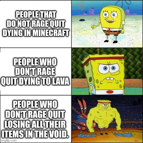 Spongebob strong | PEOPLE THAT DO NOT RAGE QUIT DYING IN MINECRAFT; PEOPLE WHO DON'T RAGE QUIT DYING TO LAVA; PEOPLE WHO DON'T RAGE QUIT LOSING ALL THEIR ITEMS IN THE VOID. | image tagged in spongebob strong | made w/ Imgflip meme maker