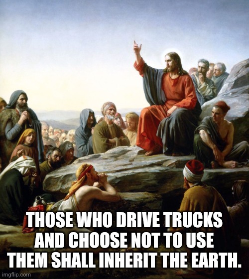 Jesus sermon on the mount | THOSE WHO DRIVE TRUCKS AND CHOOSE NOT TO USE THEM SHALL INHERIT THE EARTH. | image tagged in jesus sermon on the mount | made w/ Imgflip meme maker