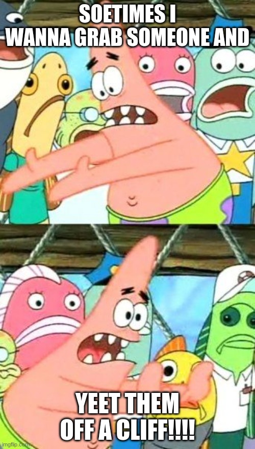 Patrick will soon yeet someone off a cliff | SOETIMES I WANNA GRAB SOMEONE AND; YEET THEM OFF A CLIFF!!!! | image tagged in memes,put it somewhere else patrick | made w/ Imgflip meme maker