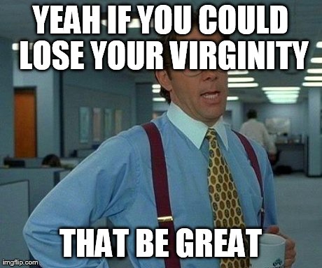 That Would Be Great Meme | YEAH IF YOU COULD LOSE YOUR VIRGINITY THAT BE GREAT | image tagged in memes,that would be great | made w/ Imgflip meme maker