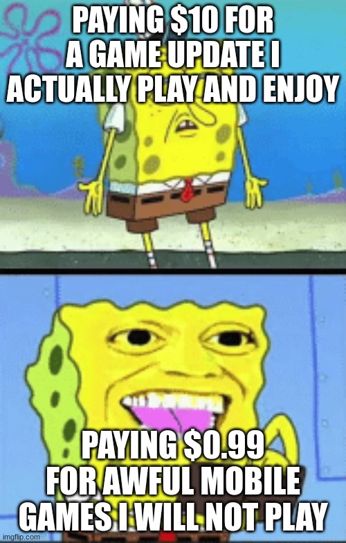 Spongebob money | PAYING $10 FOR A GAME UPDATE I ACTUALLY PLAY AND ENJOY; PAYING $0.99 FOR AWFUL MOBILE GAMES I WILL NOT PLAY | image tagged in spongebob money | made w/ Imgflip meme maker