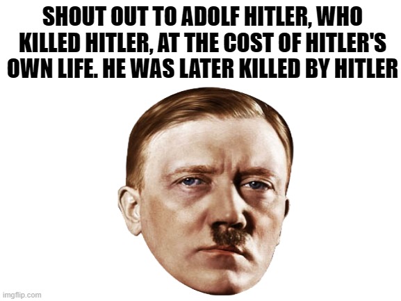 SHOUT OUT TO ADOLF HITLER, WHO KILLED HITLER, AT THE COST OF HITLER'S OWN LIFE. HE WAS LATER KILLED BY HITLER | image tagged in lol | made w/ Imgflip meme maker
