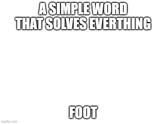 Foot | A SIMPLE WORD THAT SOLVES EVERTHING; FOOT | image tagged in blank white template | made w/ Imgflip meme maker