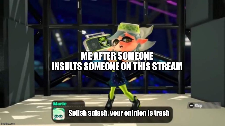 your opinion is wrong Marie | ME AFTER SOMEONE INSULTS SOMEONE ON THIS STREAM; Splish splash, your opinion is trash | image tagged in your opinion is wrong marie | made w/ Imgflip meme maker