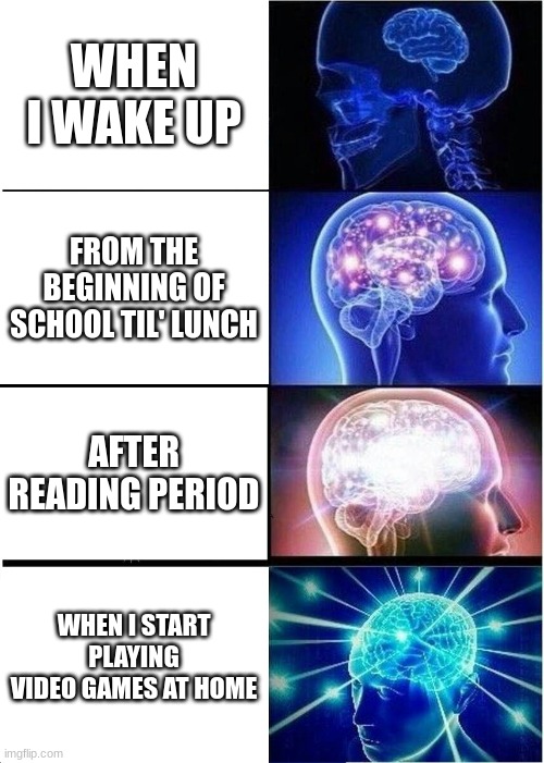 Expanding Brain | WHEN I WAKE UP; FROM THE BEGINNING OF SCHOOL TIL' LUNCH; AFTER READING PERIOD; WHEN I START PLAYING VIDEO GAMES AT HOME | image tagged in memes,expanding brain | made w/ Imgflip meme maker