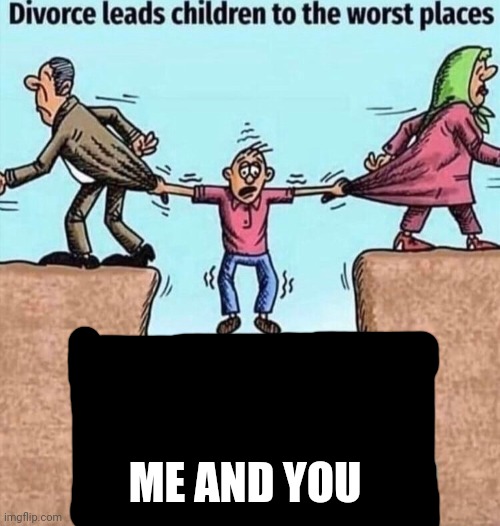 Divorce leads children to the worst places | ME AND YOU | image tagged in divorce leads children to the worst places | made w/ Imgflip meme maker