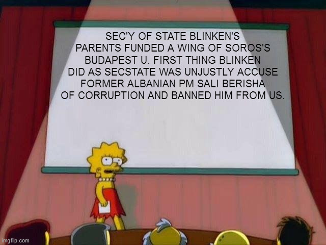 Blinken - Soro's stooge | SEC'Y OF STATE BLINKEN'S PARENTS FUNDED A WING OF SOROS'S BUDAPEST U. FIRST THING BLINKEN DID AS SECSTATE WAS UNJUSTLY ACCUSE FORMER ALBANIAN PM SALI BERISHA OF CORRUPTION AND BANNED HIM FROM US. | image tagged in lisa simpson's presentation,memes,soros,blinken,albania,us empire run by clowns | made w/ Imgflip meme maker