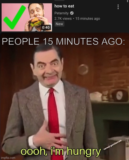 Before this video I was so hungry and starving | PEOPLE 15 MINUTES AGO: | image tagged in mr bean im hungry,hungry,hunger games,food,put down the fur suit god dammit | made w/ Imgflip meme maker