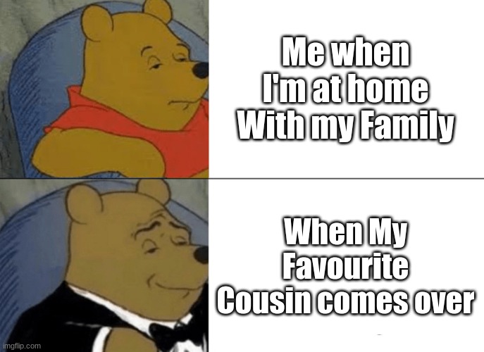 Tuxedo Winnie The Pooh | Me when I'm at home With my Family; When My Favourite Cousin comes over | image tagged in memes,tuxedo winnie the pooh | made w/ Imgflip meme maker