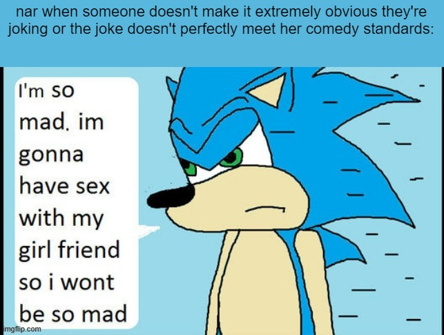Sonic is so mad, I wonder what he'll do so he won't be so mad? | nar when someone doesn't make it extremely obvious they're joking or the joke doesn't perfectly meet her comedy standards: | image tagged in sonic is so mad i wonder what he'll do so he won't be so mad | made w/ Imgflip meme maker