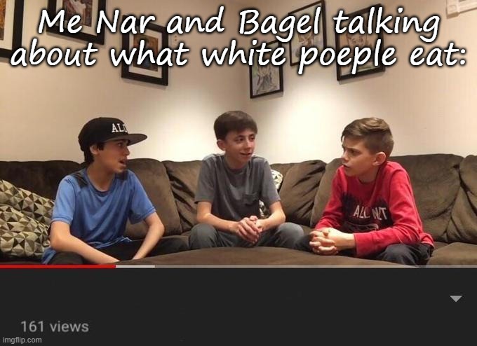 Is Fortnite Actually Overrated? | Me Nar and Bagel talking about what white poeple eat: | image tagged in is fortnite actually overrated | made w/ Imgflip meme maker