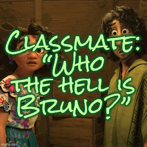 We don’t talk about him | Classmate:
“Who the hell is
Bruno?” | image tagged in we don't talk about bruno,encanto,bruno,who the hell is bruno,we dont talk about him,classmate | made w/ Imgflip meme maker