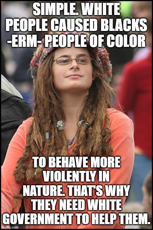 College Liberal Meme | SIMPLE. WHITE PEOPLE CAUSED BLACKS -ERM- PEOPLE OF COLOR TO BEHAVE MORE VIOLENTLY IN NATURE. THAT'S WHY THEY NEED WHITE GOVERNMENT TO HELP T | image tagged in memes,college liberal | made w/ Imgflip meme maker