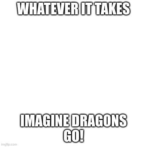 good title | WHATEVER IT TAKES; IMAGINE DRAGONS
GO! | image tagged in memes,blank transparent square | made w/ Imgflip meme maker