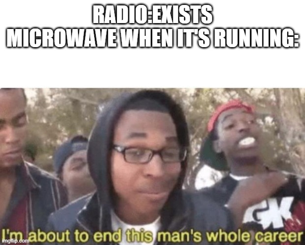 I am about to end this man’s whole career | RADIO:EXISTS
MICROWAVE WHEN IT'S RUNNING: | image tagged in i am about to end this man s whole career | made w/ Imgflip meme maker