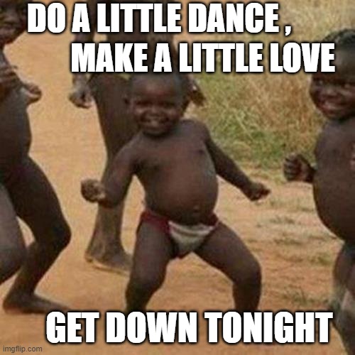 Third World Success Kid Meme | DO A LITTLE DANCE , MAKE A LITTLE LOVE; GET DOWN TONIGHT | image tagged in memes,third world success kid,funny memes,dancing | made w/ Imgflip meme maker