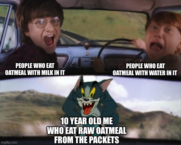 Weird addiction | PEOPLE WHO EAT OATMEAL WITH WATER IN IT; PEOPLE WHO EAT OATMEAL WITH MILK IN IT; 10 YEAR OLD ME WHO EAT RAW OATMEAL FROM THE PACKETS | image tagged in tom chasing harry and ron weasly | made w/ Imgflip meme maker