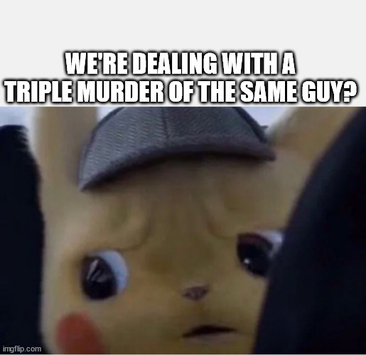 Detective Pikachu | WE'RE DEALING WITH A TRIPLE MURDER OF THE SAME GUY? | image tagged in detective pikachu | made w/ Imgflip meme maker