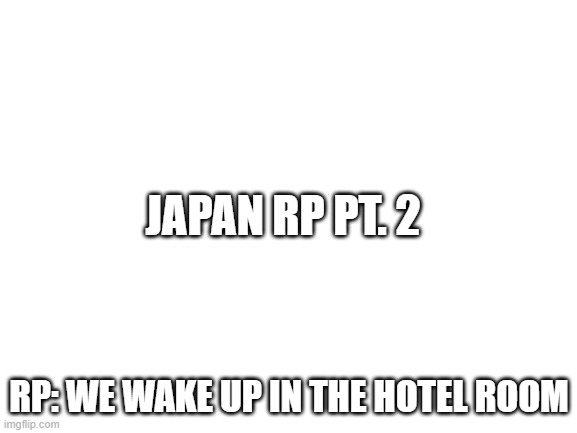 ye | JAPAN RP PT. 2; RP: WE WAKE UP IN THE HOTEL ROOM | image tagged in blank white template | made w/ Imgflip meme maker