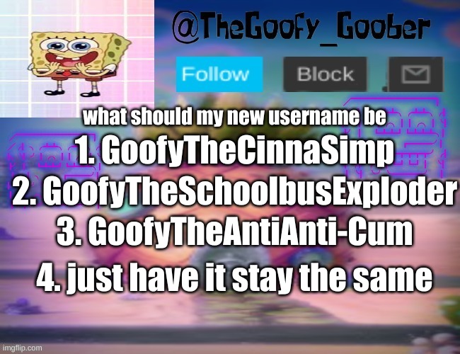number 3 is intentional | 1. GoofyTheCinnaSimp; what should my new username be; 2. GoofyTheSchoolbusExploder; 3. GoofyTheAntiAnti-Cum; 4. just have it stay the same | image tagged in thegoofy_goober's announcement template | made w/ Imgflip meme maker