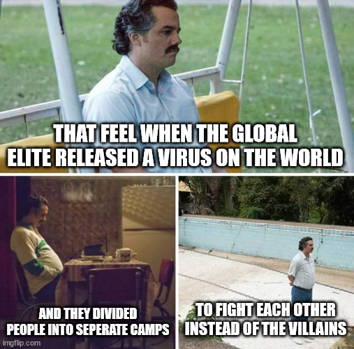 Sad stuff | THAT FEEL WHEN THE GLOBAL ELITE RELEASED A VIRUS ON THE WORLD; AND THEY DIVIDED PEOPLE INTO SEPERATE CAMPS; TO FIGHT EACH OTHER INSTEAD OF THE VILLAINS | image tagged in memes,sad pablo escobar,virus,covid,globalist,divided | made w/ Imgflip meme maker