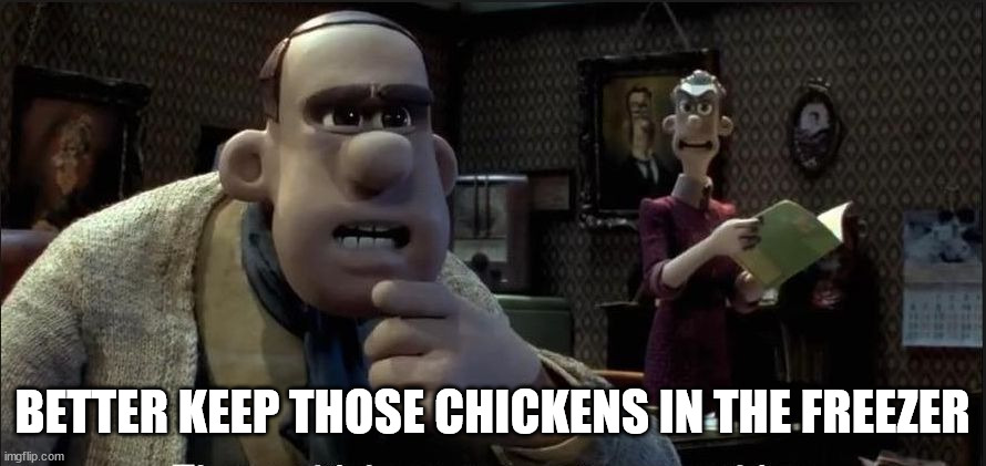 Those chickens are up to something | BETTER KEEP THOSE CHICKENS IN THE FREEZER | image tagged in those chickens are up to something | made w/ Imgflip meme maker