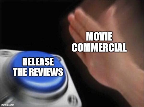 Have any of you seen this? | MOVIE COMMERCIAL; RELEASE THE REVIEWS | image tagged in memes,blank nut button | made w/ Imgflip meme maker