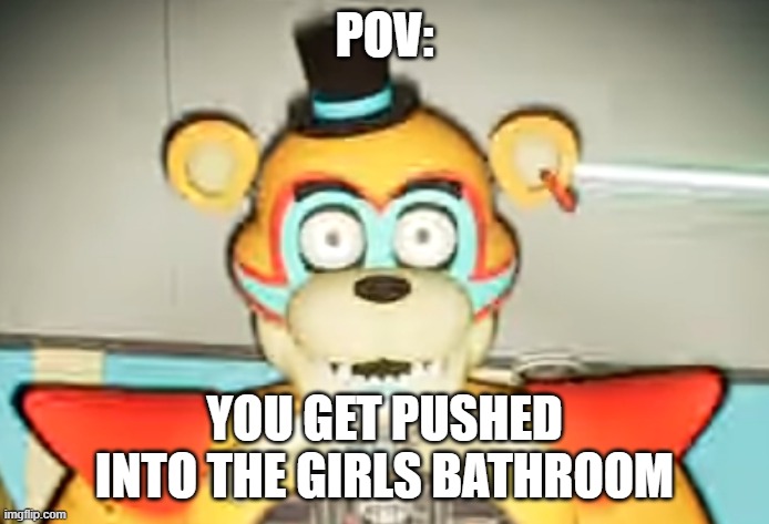 Glamrock Freddy has seen some shit | POV:; YOU GET PUSHED INTO THE GIRLS BATHROOM | image tagged in glamrock freddy has seen things | made w/ Imgflip meme maker