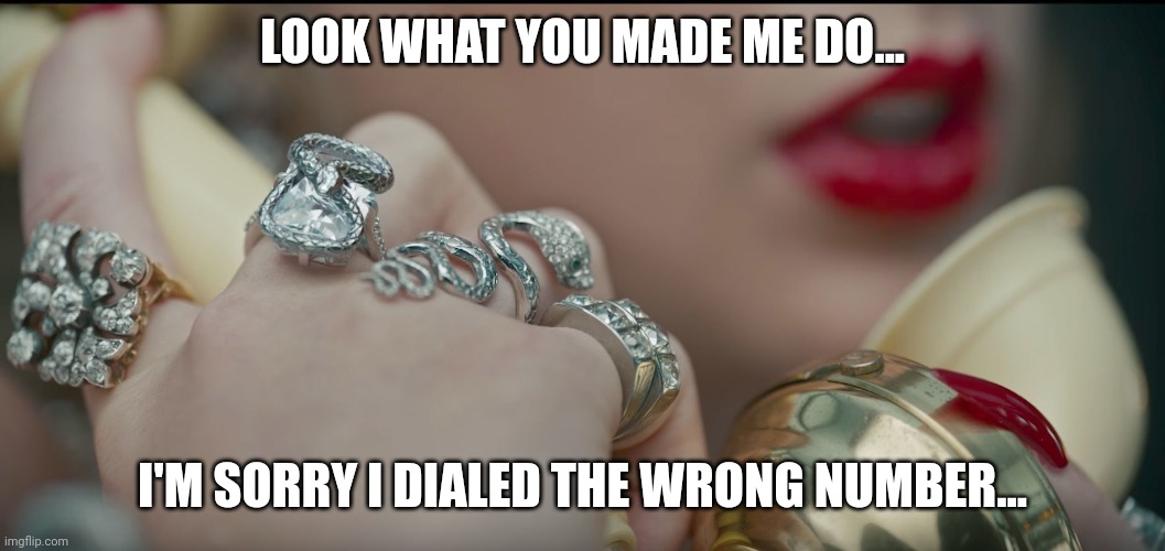 Taylor Swift - cause shes dead | LOOK WHAT YOU MADE ME DO... I'M SORRY I DIALED THE WRONG NUMBER... | image tagged in taylor swift - cause shes dead | made w/ Imgflip meme maker