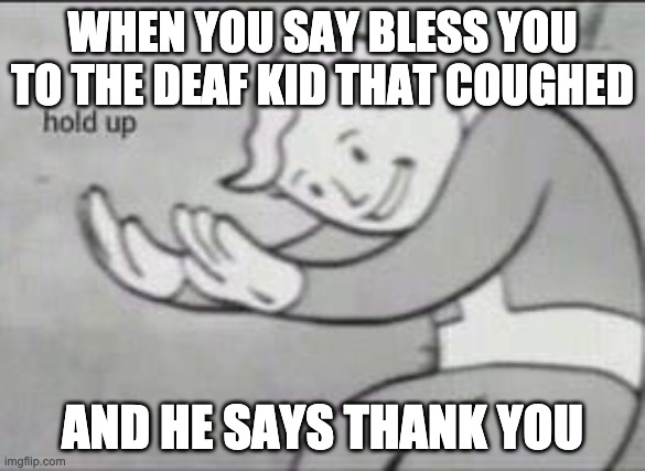 Fallout Hold Up | WHEN YOU SAY BLESS YOU TO THE DEAF KID THAT COUGHED; AND HE SAYS THANK YOU | image tagged in fallout hold up | made w/ Imgflip meme maker