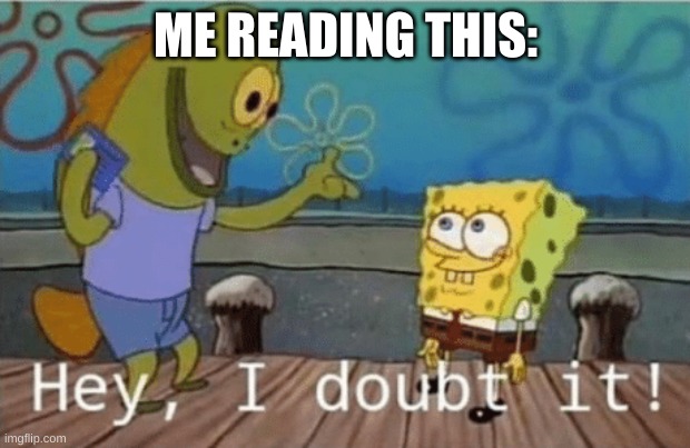 Hey, I doubt it! | ME READING THIS: | image tagged in hey i doubt it | made w/ Imgflip meme maker