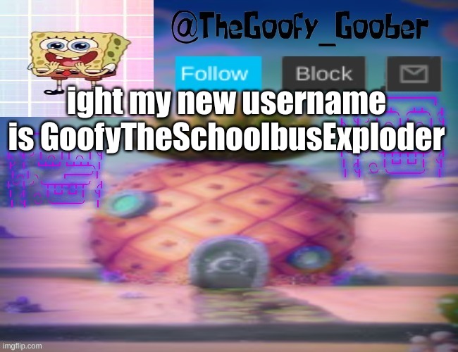 TheGoofy_Goober's announcement template | ight my new username is GoofyTheSchoolbusExploder | image tagged in thegoofy_goober's announcement template | made w/ Imgflip meme maker