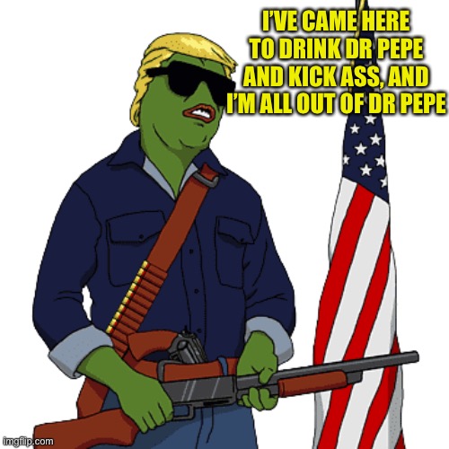 Pepe | I’VE CAME HERE TO DRINK DR PEPE AND KICK ASS, AND I’M ALL OUT OF DR PEPE | image tagged in pepe | made w/ Imgflip meme maker