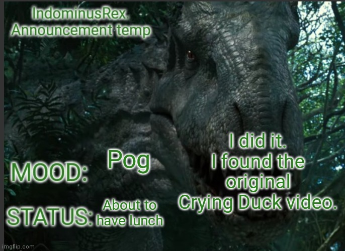 I did it | I did it. I found the original Crying Duck video. Pog; About to have lunch | image tagged in indominusrex announcement temp | made w/ Imgflip meme maker