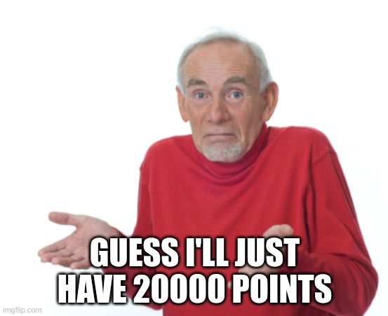Old Man Shrugging | GUESS I'LL JUST HAVE 20000 POINTS | image tagged in old man shrugging | made w/ Imgflip meme maker
