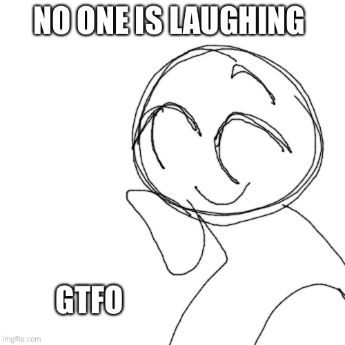 Blank Transparent Square | NO ONE IS LAUGHING; GTFO | image tagged in memes,blank transparent square | made w/ Imgflip meme maker