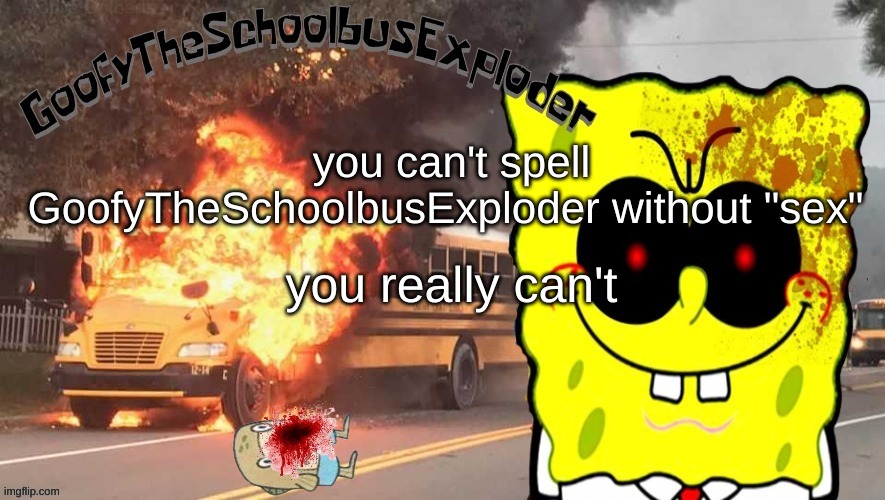 GoofyTheSchoolbusExploder's announcement template | you can't spell GoofyTheSchoolbusExploder without "sex"; you really can't | image tagged in goofytheschoolbusexploder's announcement template | made w/ Imgflip meme maker