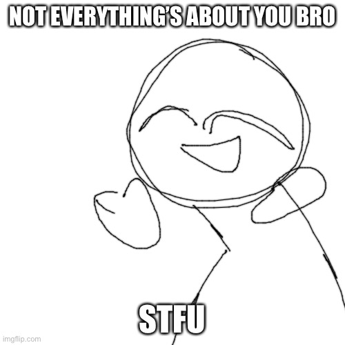 Blank Transparent Square Meme | NOT EVERYTHING’S ABOUT YOU BRO; STFU | image tagged in memes,blank transparent square | made w/ Imgflip meme maker