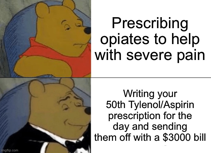 Doctors be like: | Prescribing opiates to help with severe pain; Writing your 50th Tylenol/Aspirin prescription for the day and sending them off with a $3000 bill | image tagged in memes,tuxedo winnie the pooh | made w/ Imgflip meme maker