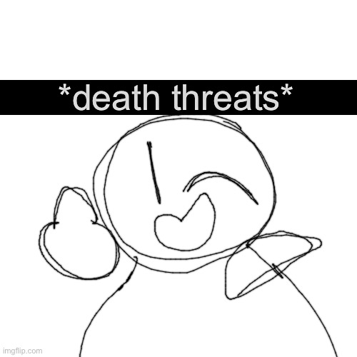 idfk anymore | *death threats* | image tagged in memes,blank transparent square | made w/ Imgflip meme maker